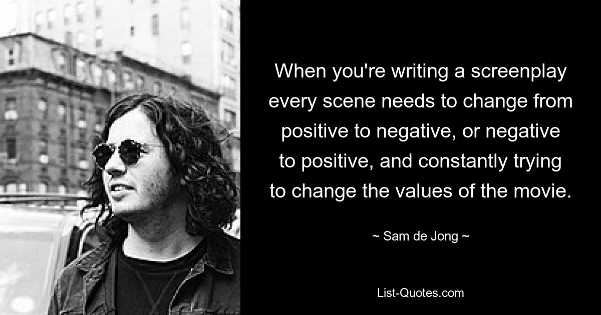 When you're writing a screenplay every scene needs to change from positive to negative, or negative to positive, and constantly trying to change the values of the movie. — © Sam de Jong