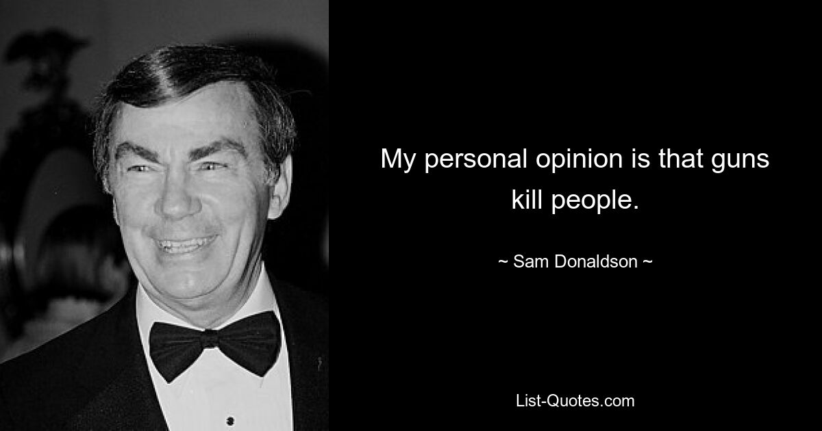 My personal opinion is that guns kill people. — © Sam Donaldson