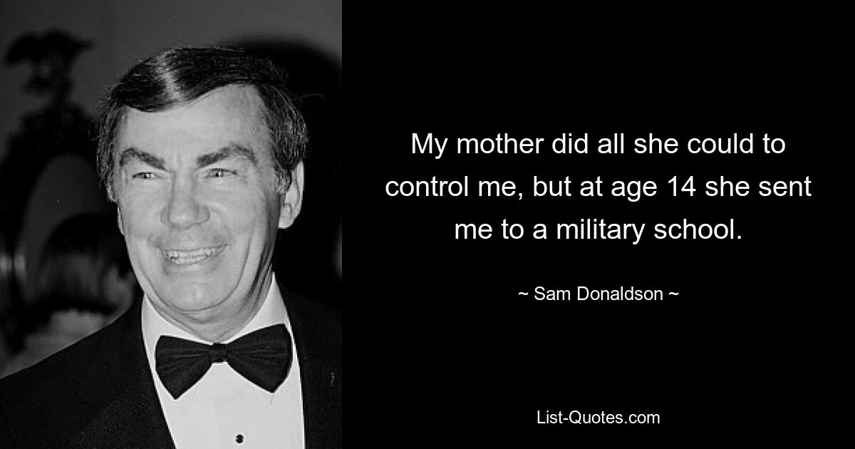 My mother did all she could to control me, but at age 14 she sent me to a military school. — © Sam Donaldson