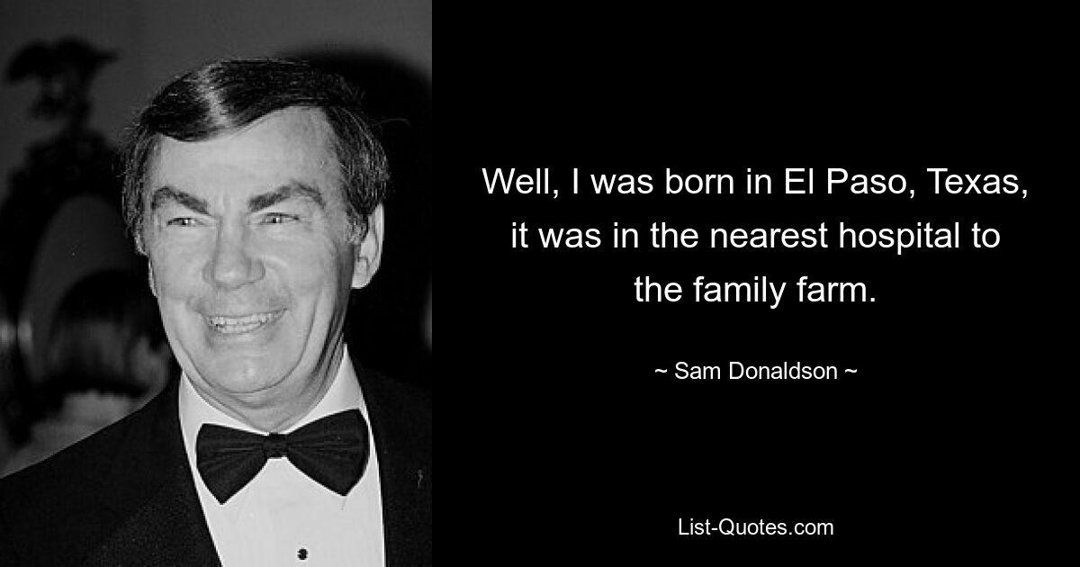 Ну, я родился в Эль-Пасо, штат Техас, в ближайшей к семейной ферме больнице. — © Сэм Дональдсон