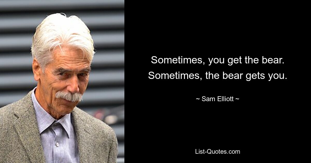 Sometimes, you get the bear. Sometimes, the bear gets you. — © Sam Elliott