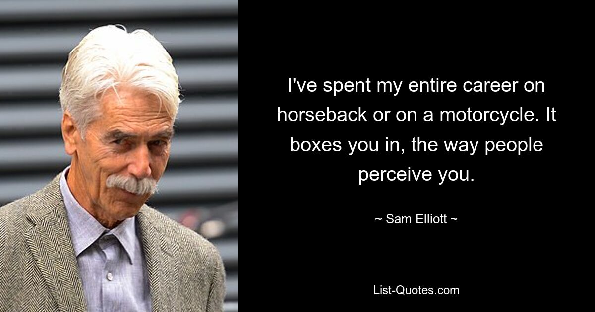 I've spent my entire career on horseback or on a motorcycle. It boxes you in, the way people perceive you. — © Sam Elliott