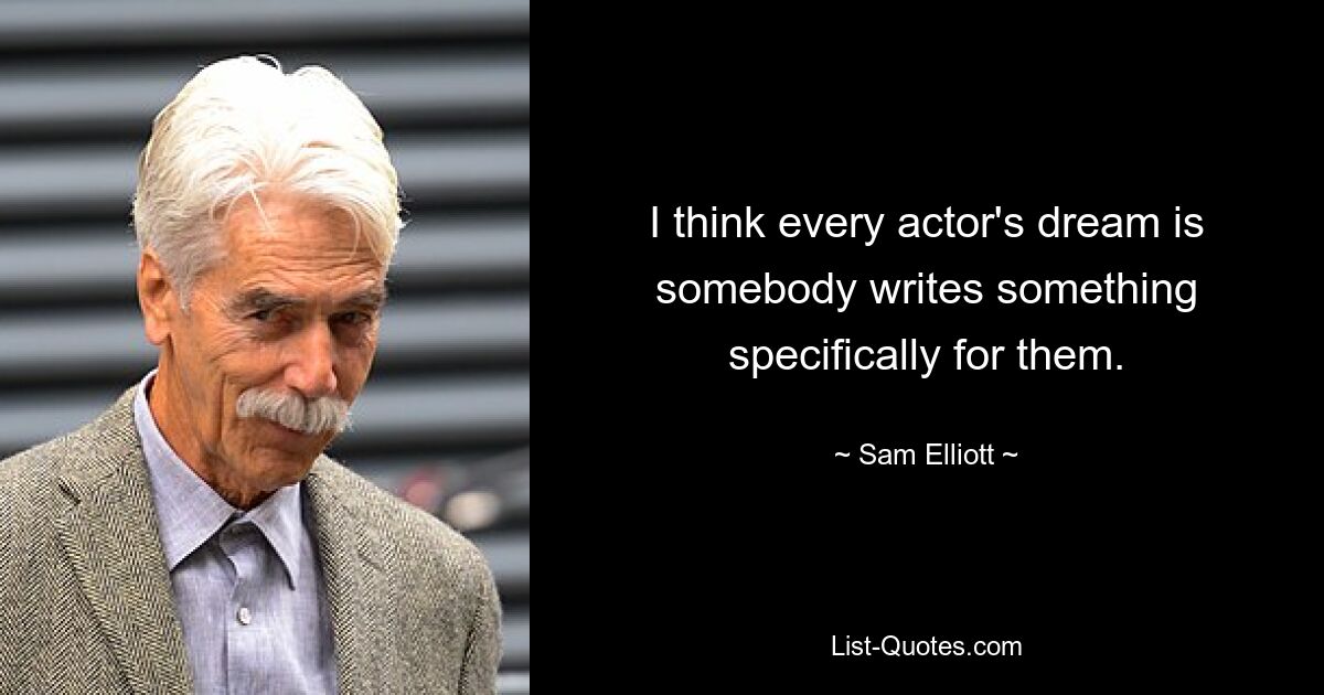 I think every actor's dream is somebody writes something specifically for them. — © Sam Elliott