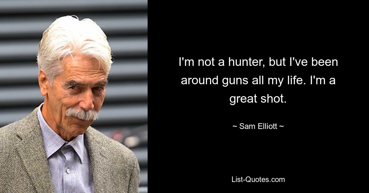 I'm not a hunter, but I've been around guns all my life. I'm a great shot. — © Sam Elliott