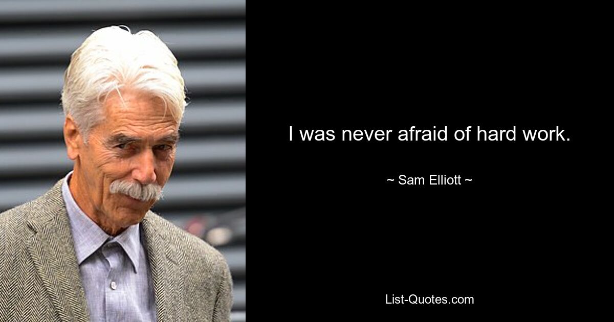 I was never afraid of hard work. — © Sam Elliott