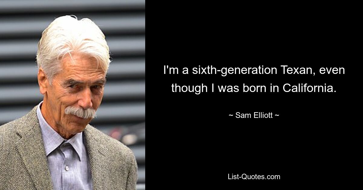 I'm a sixth-generation Texan, even though I was born in California. — © Sam Elliott