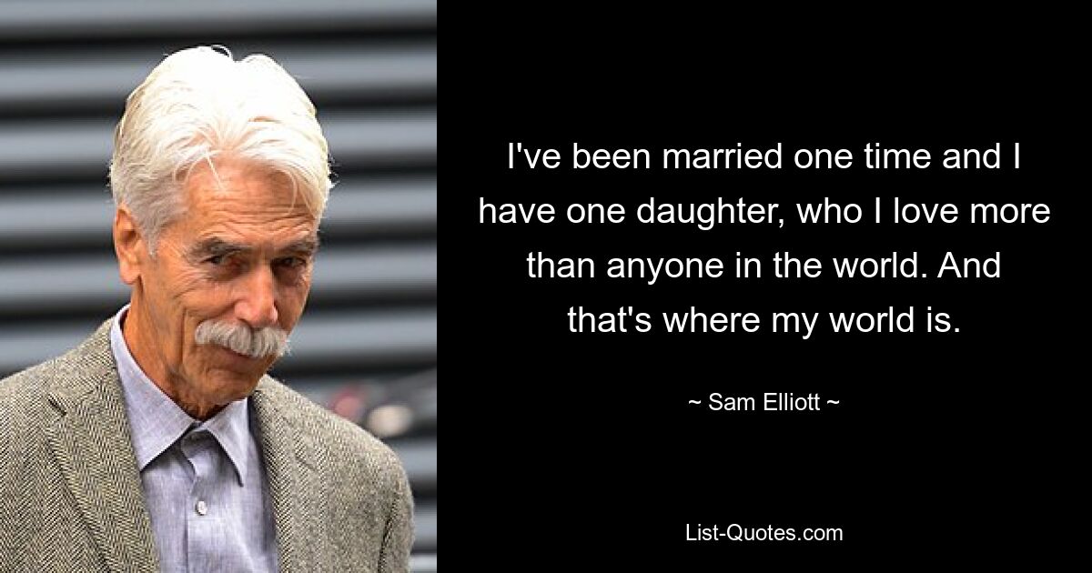 I've been married one time and I have one daughter, who I love more than anyone in the world. And that's where my world is. — © Sam Elliott