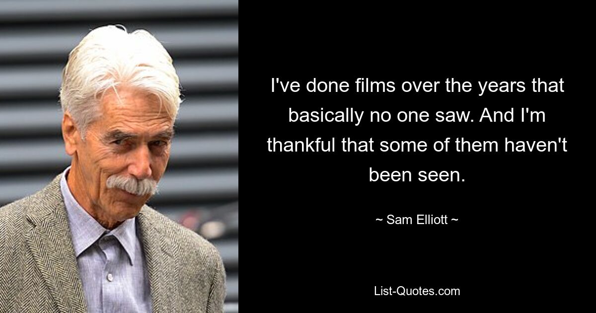 I've done films over the years that basically no one saw. And I'm thankful that some of them haven't been seen. — © Sam Elliott