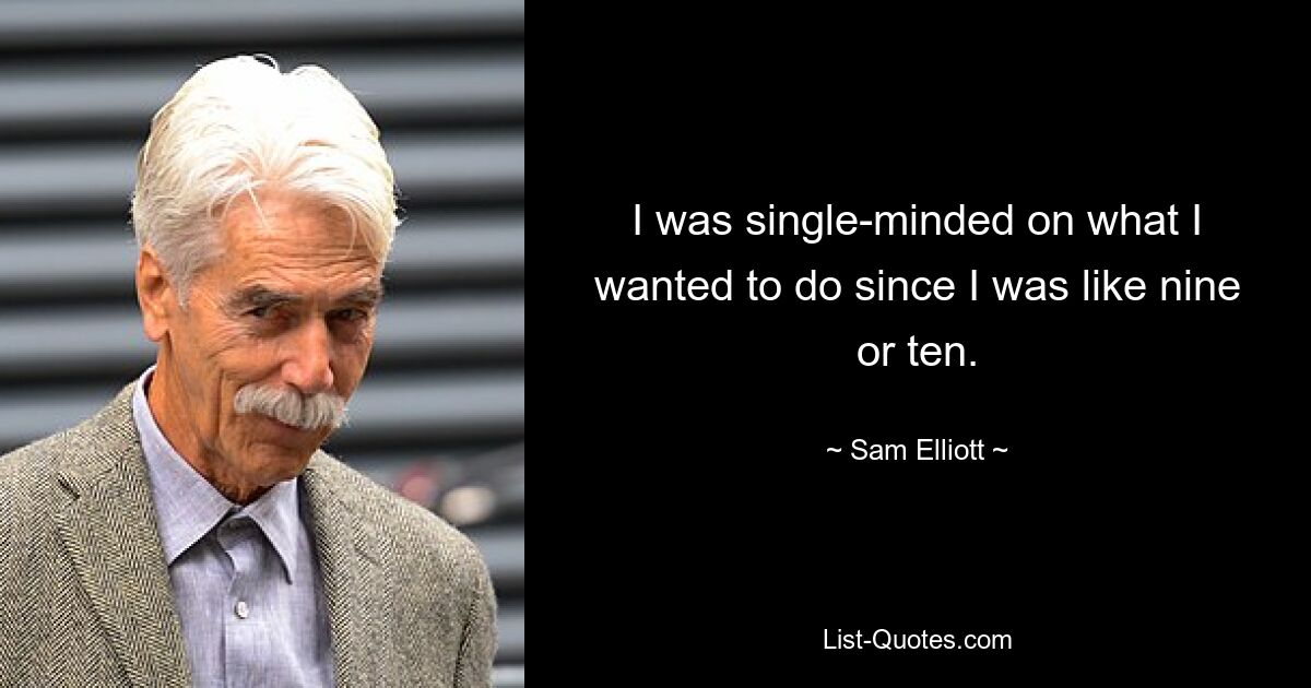 I was single-minded on what I wanted to do since I was like nine or ten. — © Sam Elliott