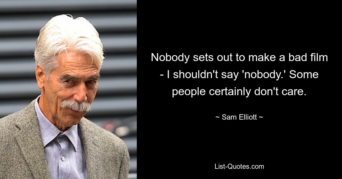 Nobody sets out to make a bad film - I shouldn't say 'nobody.' Some people certainly don't care. — © Sam Elliott