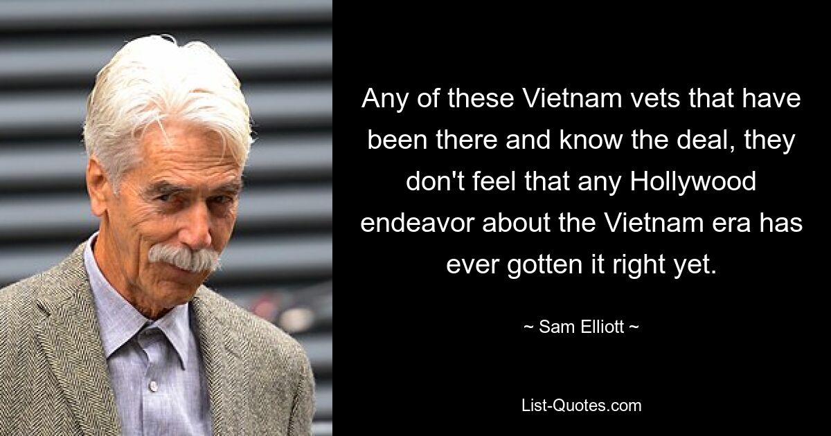 Jeder dieser Vietnam-Veteranen, der dort war und den Deal kennt, hat nicht das Gefühl, dass irgendein Hollywood-Projekt über die Vietnam-Ära jemals alles richtig gemacht hat. — © Sam Elliott