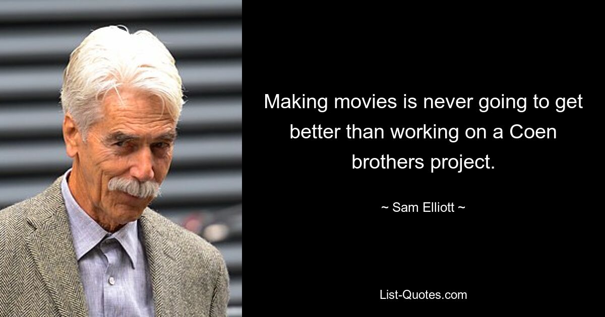 Making movies is never going to get better than working on a Coen brothers project. — © Sam Elliott