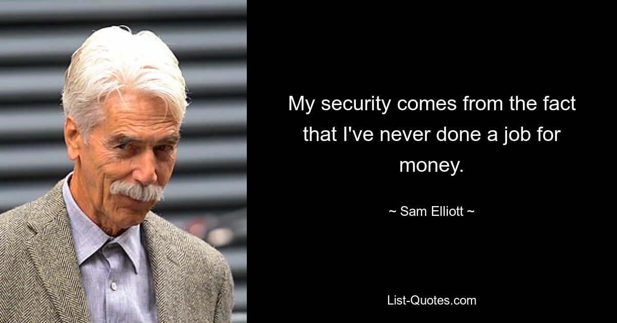 My security comes from the fact that I've never done a job for money. — © Sam Elliott