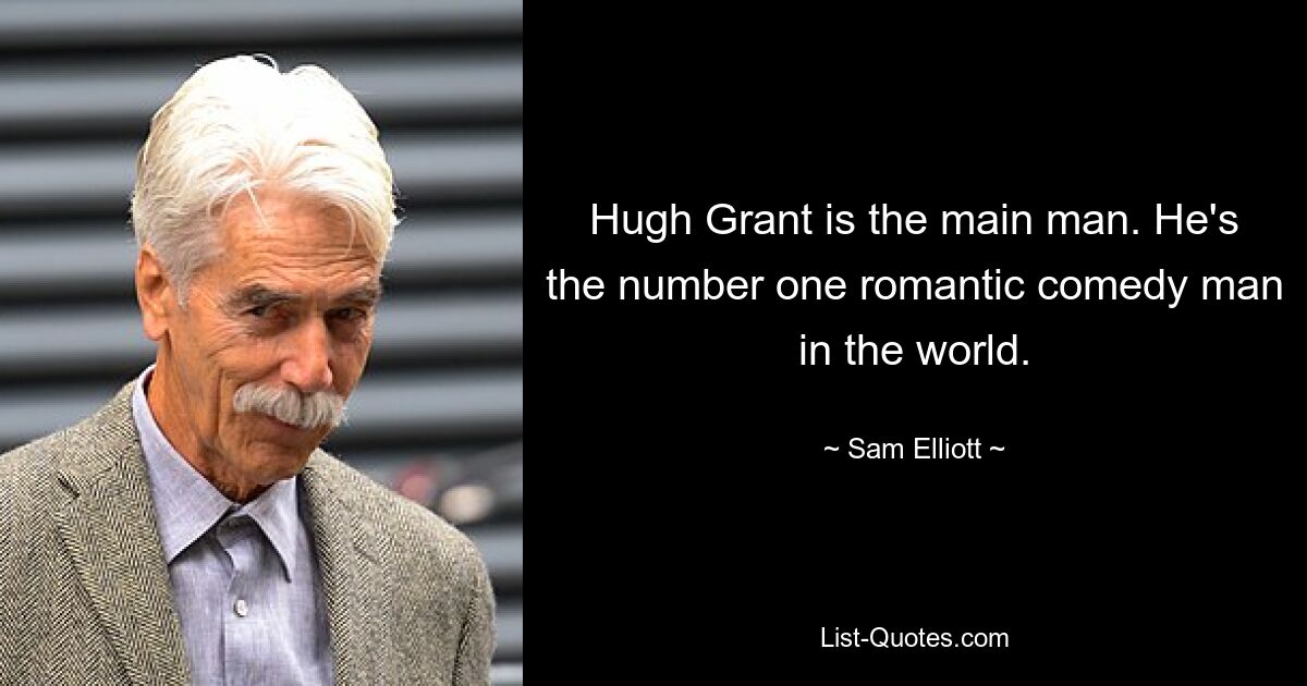 Hugh Grant is the main man. He's the number one romantic comedy man in the world. — © Sam Elliott