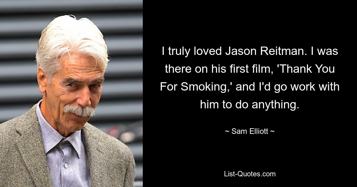 I truly loved Jason Reitman. I was there on his first film, 'Thank You For Smoking,' and I'd go work with him to do anything. — © Sam Elliott