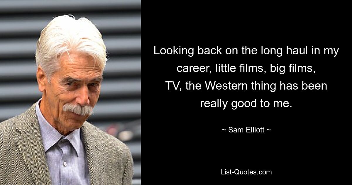 Looking back on the long haul in my career, little films, big films, TV, the Western thing has been really good to me. — © Sam Elliott