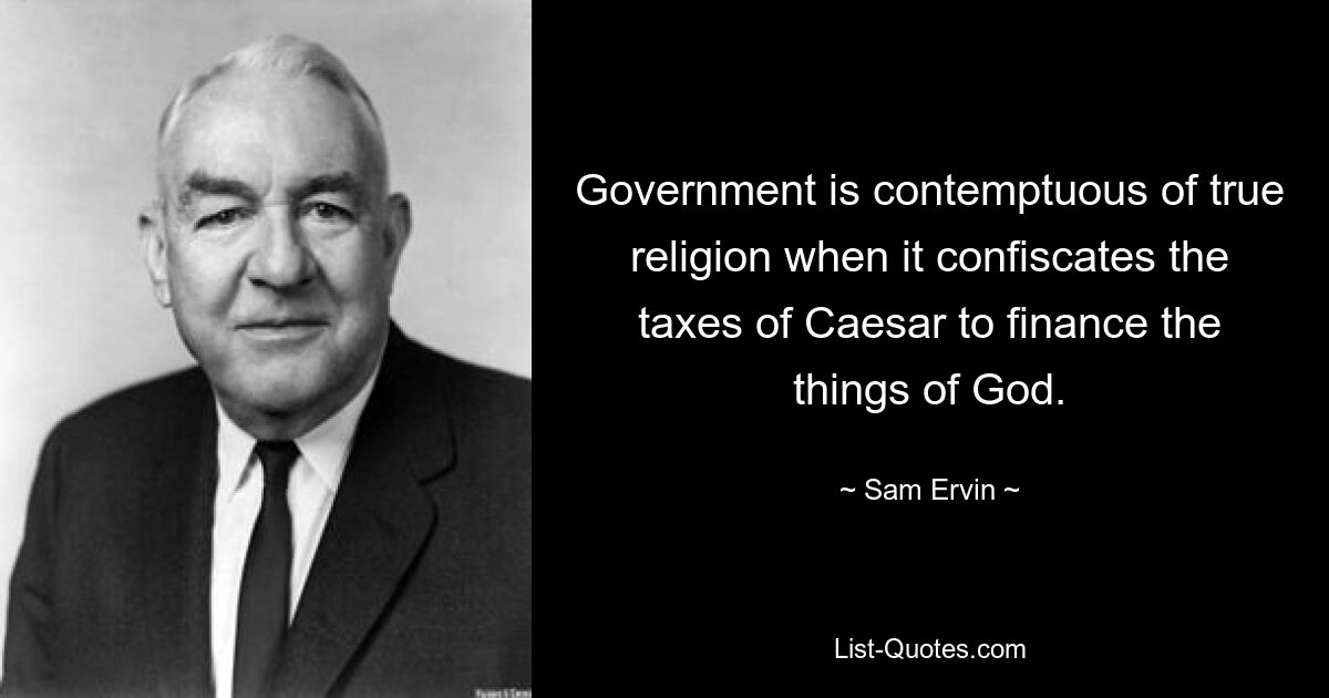 Government is contemptuous of true religion when it confiscates the taxes of Caesar to finance the things of God. — © Sam Ervin