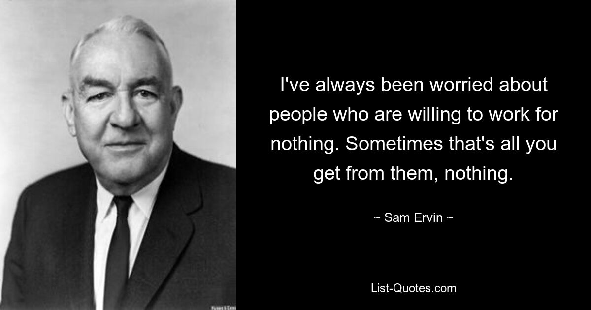 I've always been worried about people who are willing to work for nothing. Sometimes that's all you get from them, nothing. — © Sam Ervin