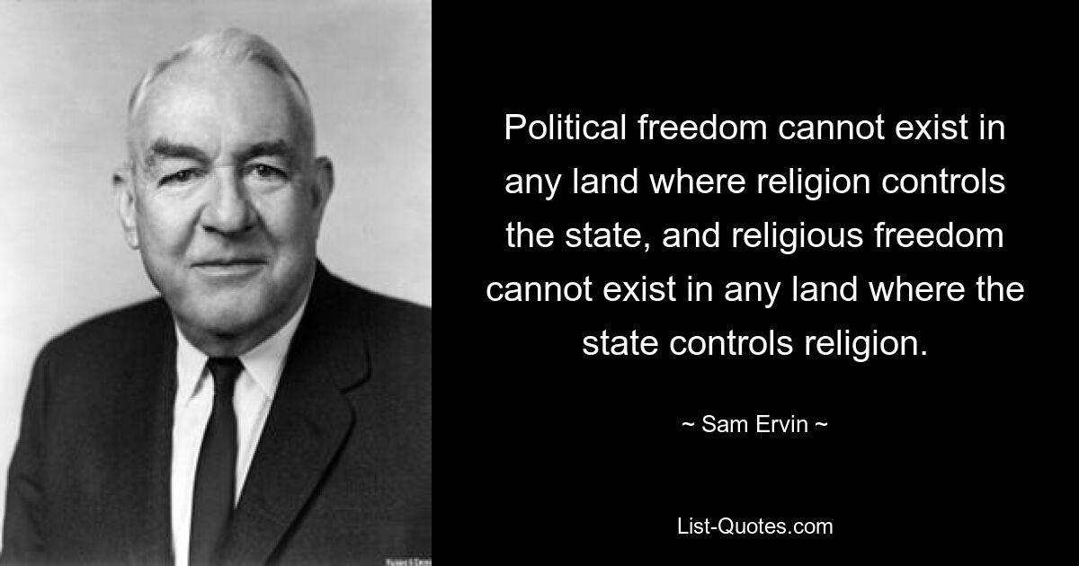 Political freedom cannot exist in any land where religion controls the state, and religious freedom cannot exist in any land where the state controls religion. — © Sam Ervin