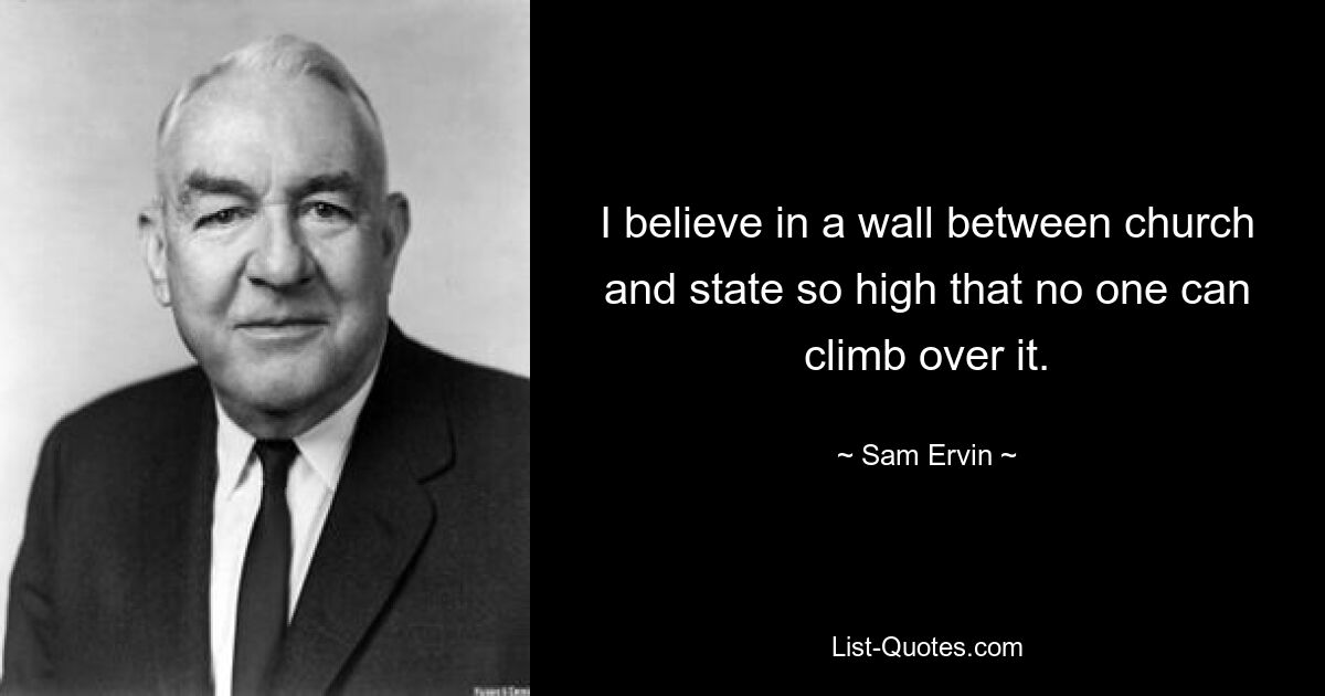 I believe in a wall between church and state so high that no one can climb over it. — © Sam Ervin