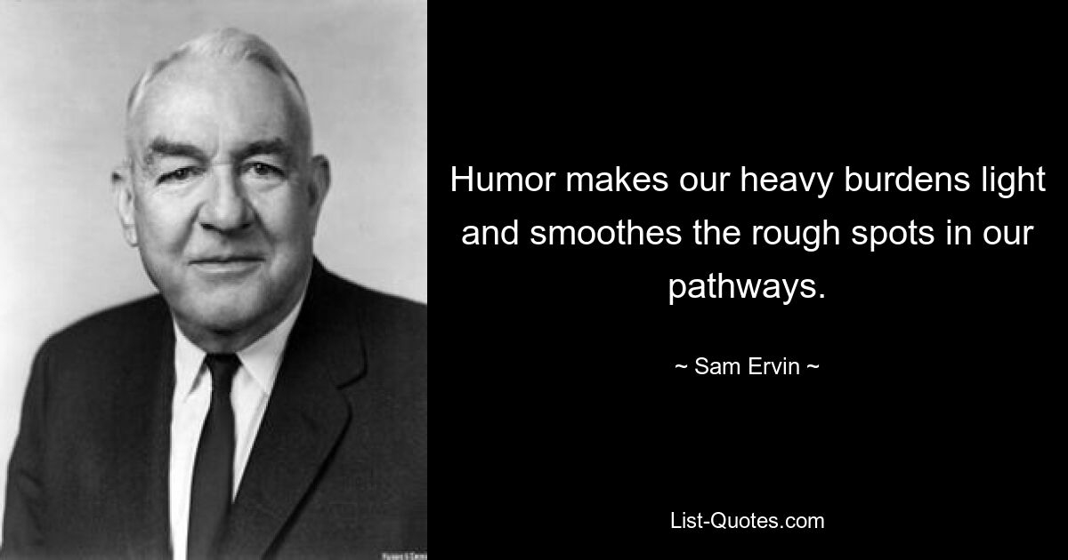 Humor makes our heavy burdens light and smoothes the rough spots in our pathways. — © Sam Ervin