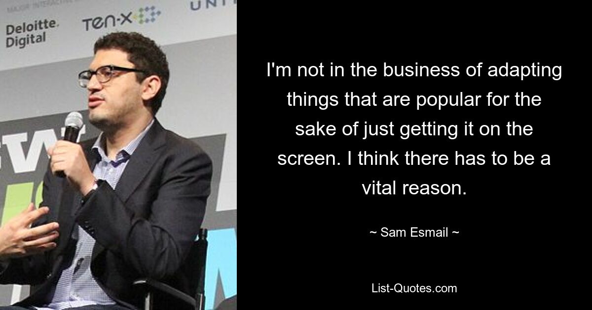 I'm not in the business of adapting things that are popular for the sake of just getting it on the screen. I think there has to be a vital reason. — © Sam Esmail