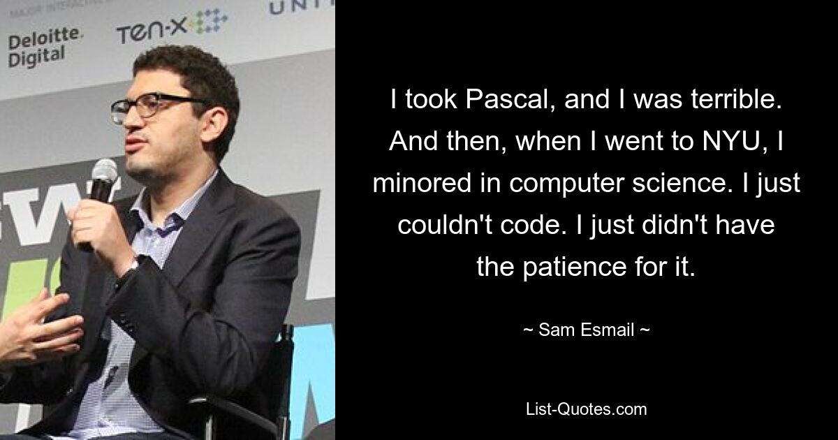 I took Pascal, and I was terrible. And then, when I went to NYU, I minored in computer science. I just couldn't code. I just didn't have the patience for it. — © Sam Esmail