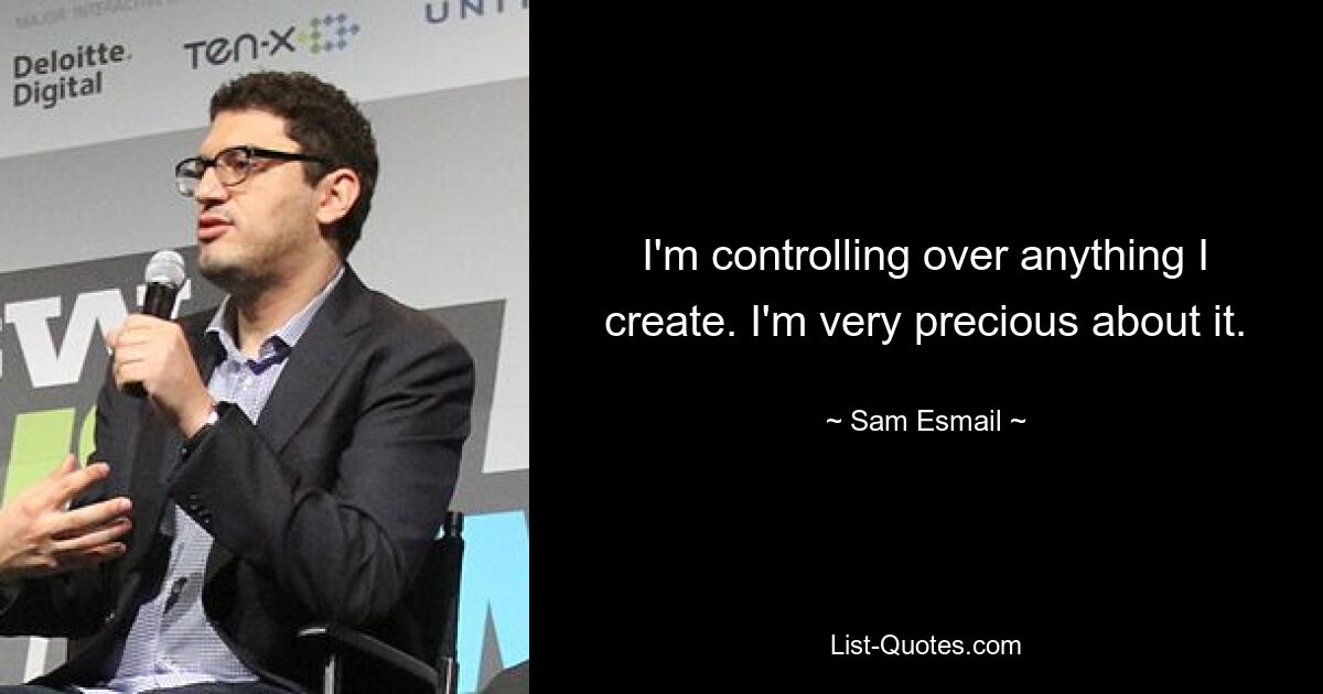 I'm controlling over anything I create. I'm very precious about it. — © Sam Esmail