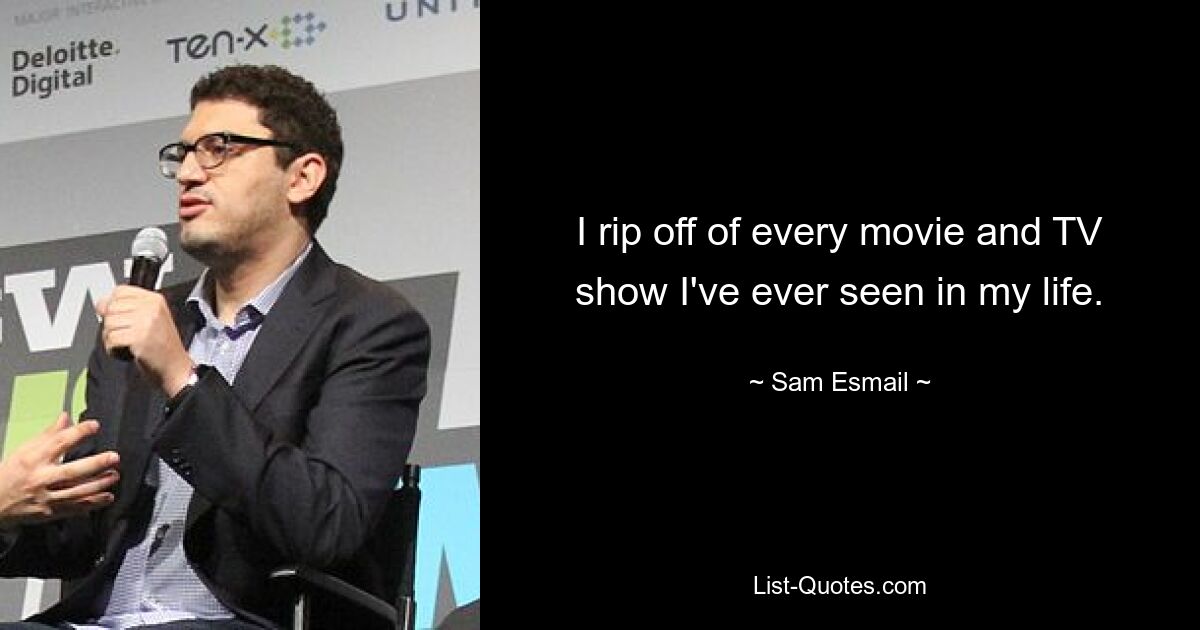 I rip off of every movie and TV show I've ever seen in my life. — © Sam Esmail