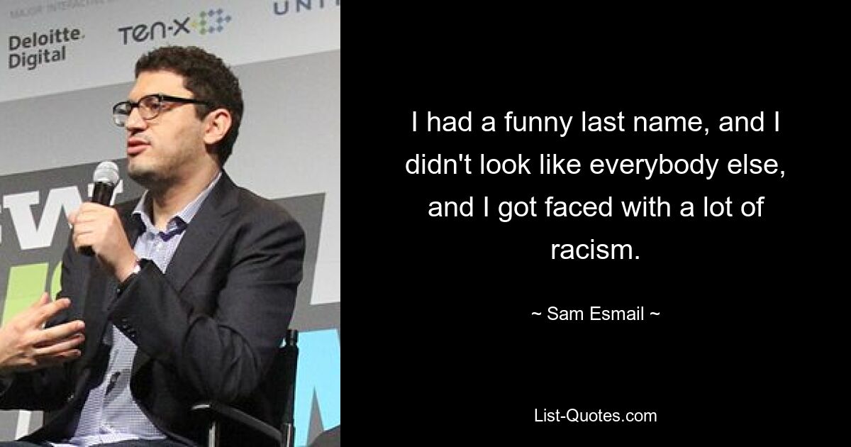 I had a funny last name, and I didn't look like everybody else, and I got faced with a lot of racism. — © Sam Esmail