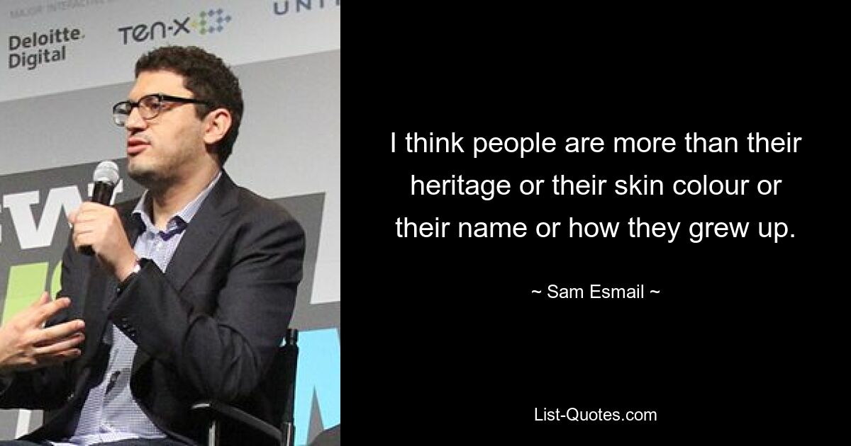 I think people are more than their heritage or their skin colour or their name or how they grew up. — © Sam Esmail