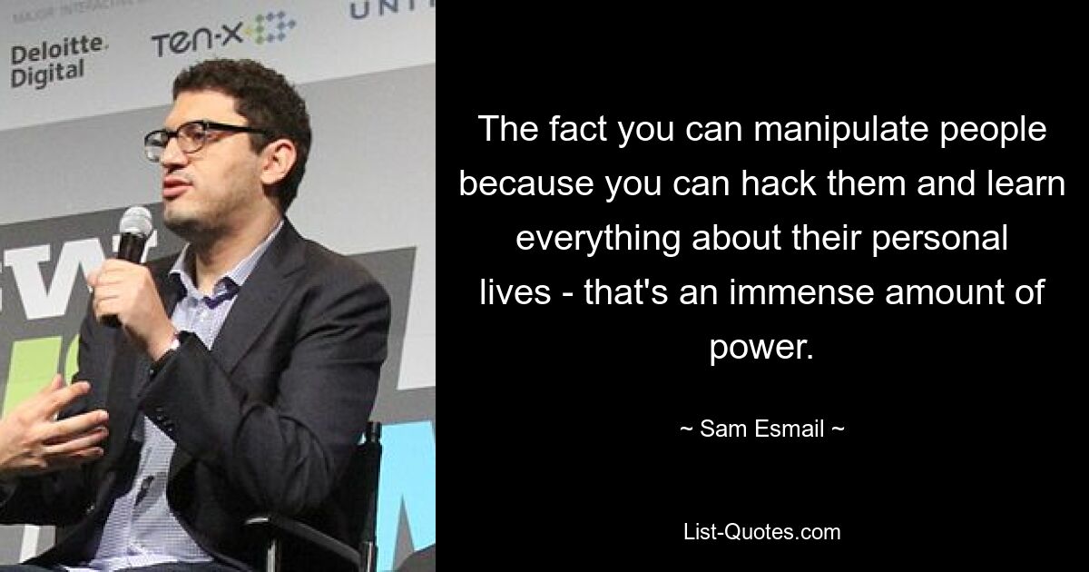 The fact you can manipulate people because you can hack them and learn everything about their personal lives - that's an immense amount of power. — © Sam Esmail