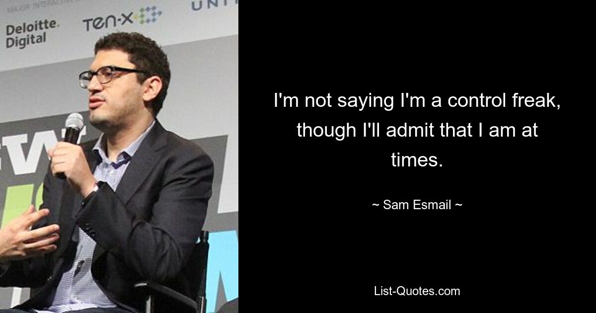 I'm not saying I'm a control freak, though I'll admit that I am at times. — © Sam Esmail