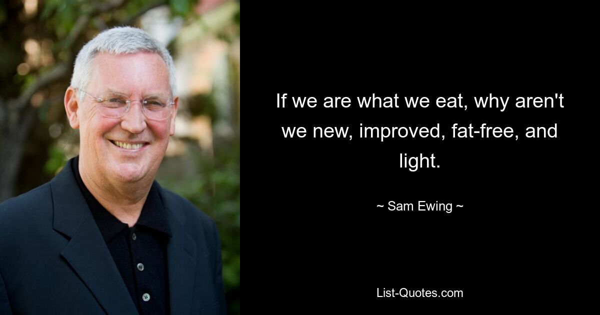 If we are what we eat, why aren't we new, improved, fat-free, and light. — © Sam Ewing