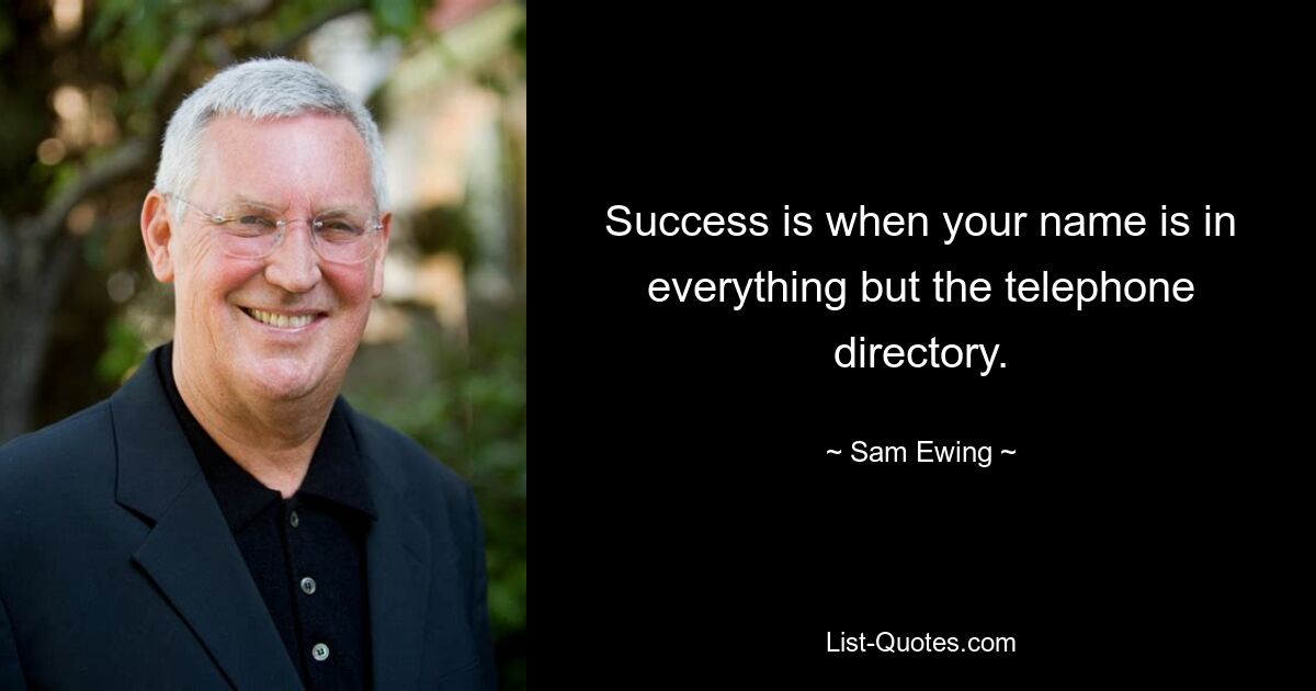 Success is when your name is in everything but the telephone directory. — © Sam Ewing