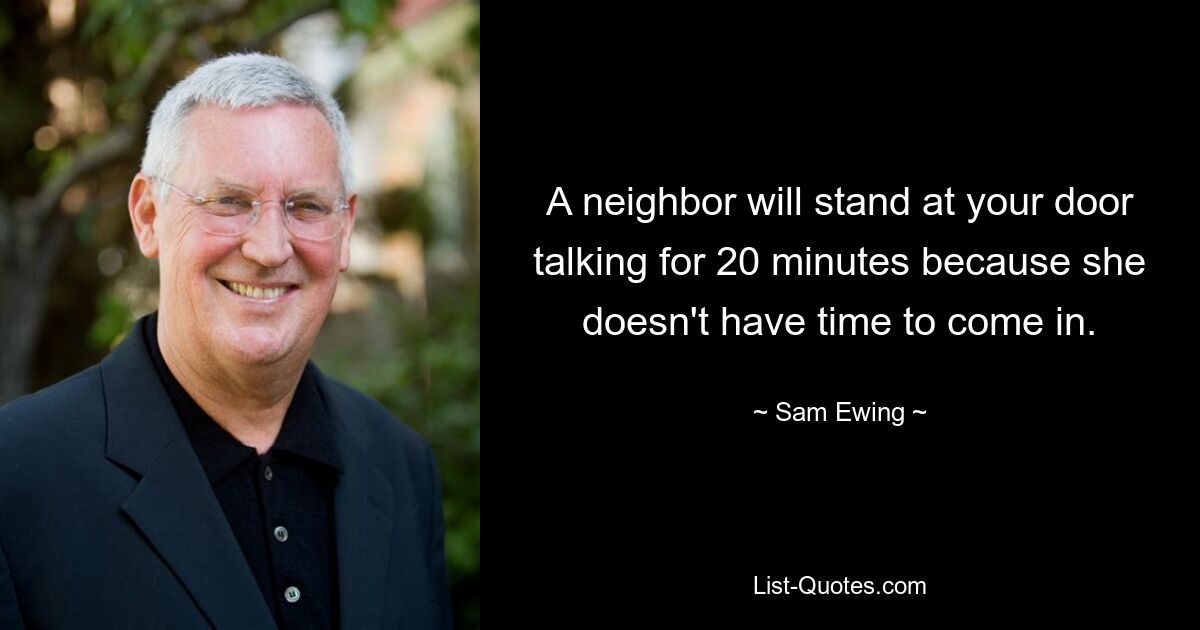 A neighbor will stand at your door talking for 20 minutes because she doesn't have time to come in. — © Sam Ewing