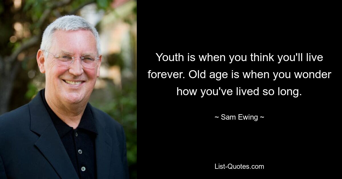 Youth is when you think you'll live forever. Old age is when you wonder how you've lived so long. — © Sam Ewing