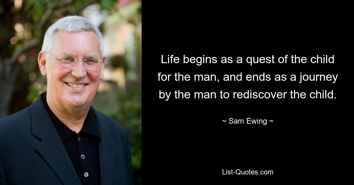 Life begins as a quest of the child for the man, and ends as a journey by the man to rediscover the child. — © Sam Ewing