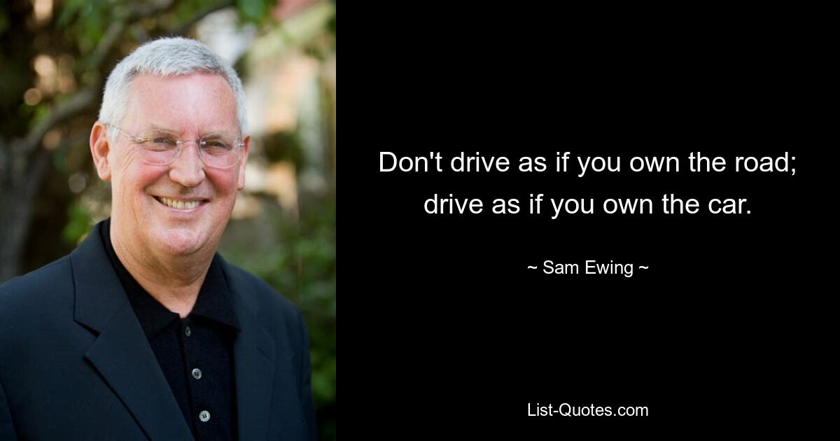 Don't drive as if you own the road; drive as if you own the car. — © Sam Ewing