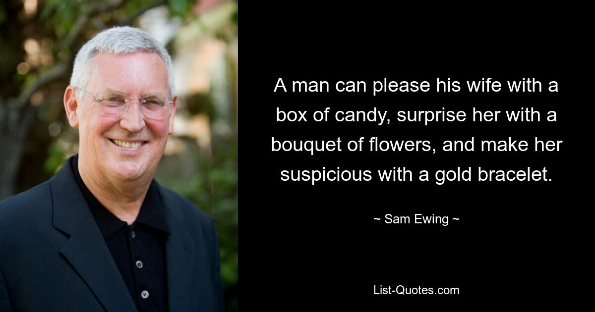 A man can please his wife with a box of candy, surprise her with a bouquet of flowers, and make her suspicious with a gold bracelet. — © Sam Ewing