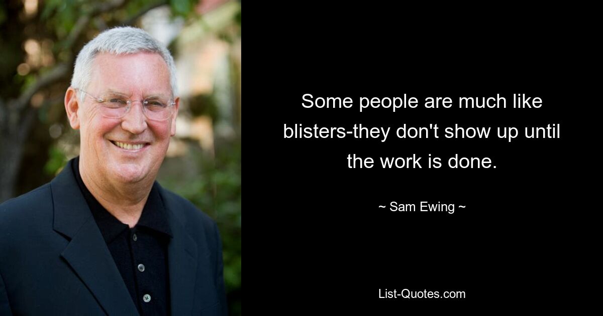 Some people are much like blisters-they don't show up until the work is done. — © Sam Ewing