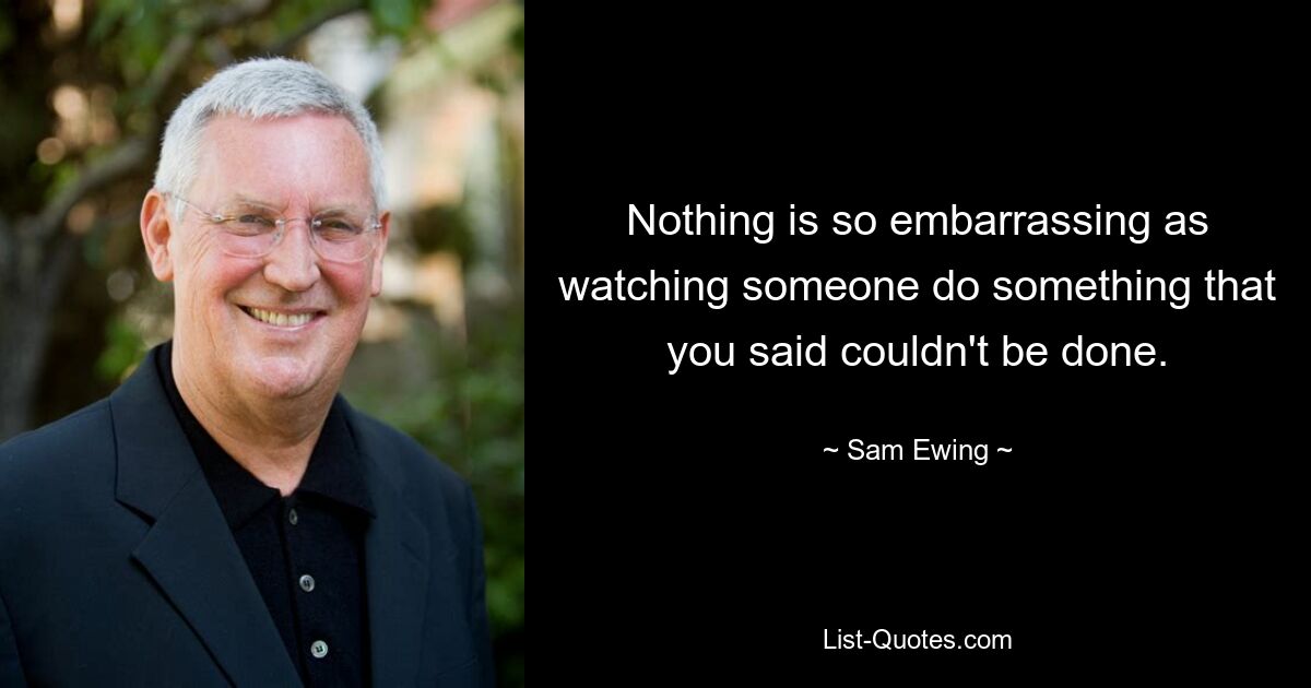 Nothing is so embarrassing as watching someone do something that you said couldn't be done. — © Sam Ewing