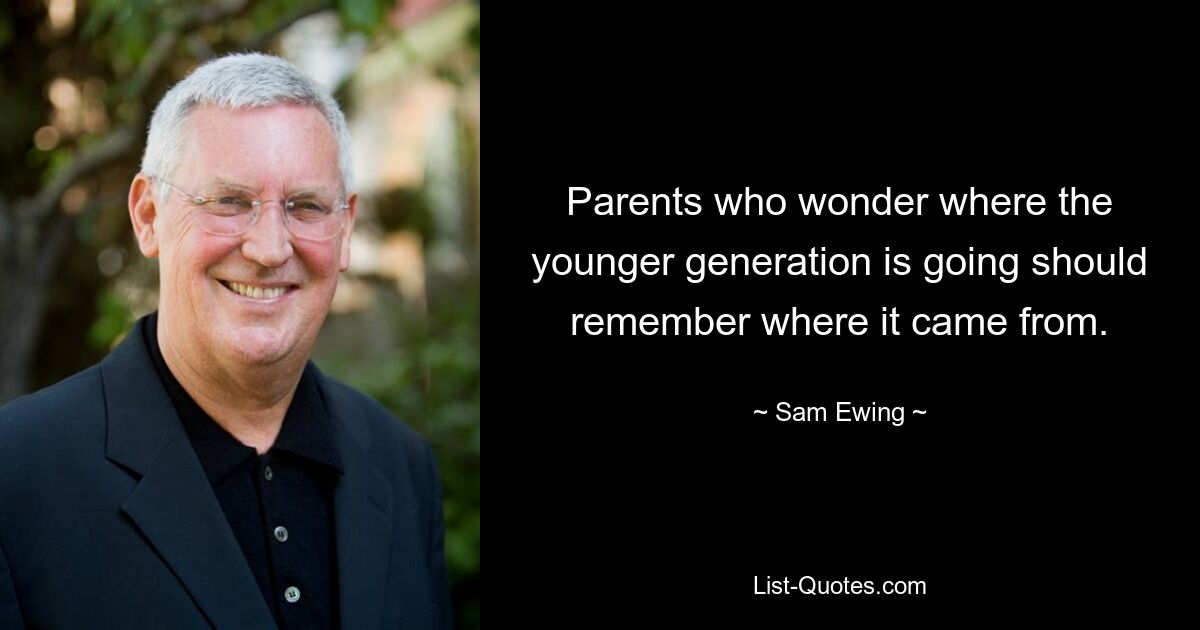 Parents who wonder where the younger generation is going should remember where it came from. — © Sam Ewing