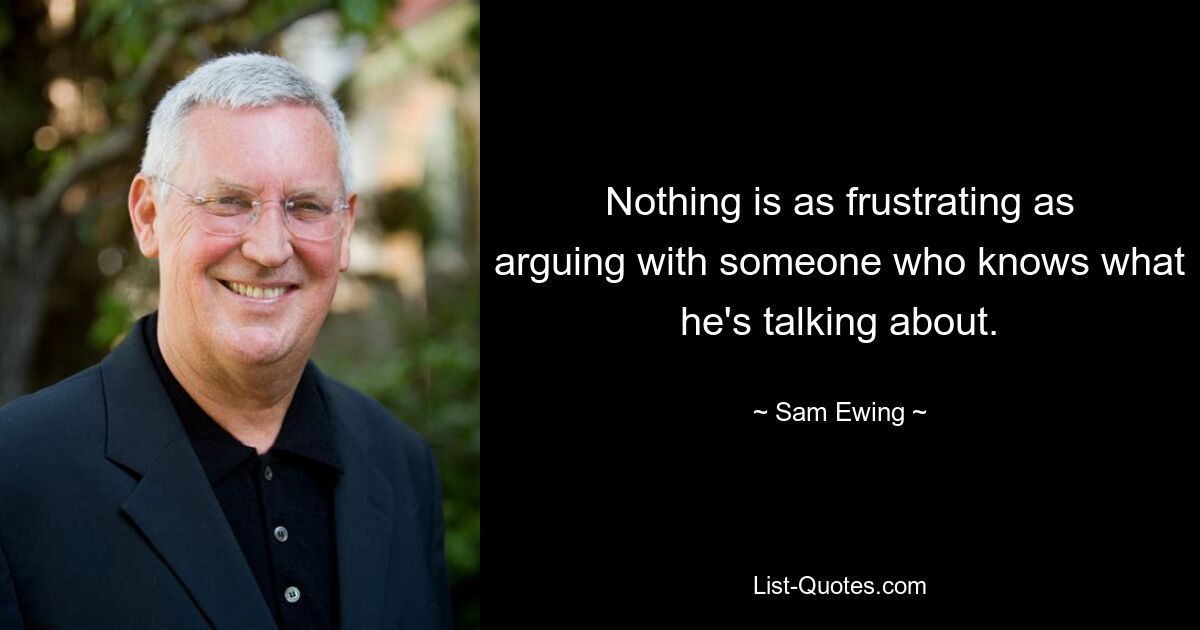 Nothing is as frustrating as arguing with someone who knows what he's talking about. — © Sam Ewing