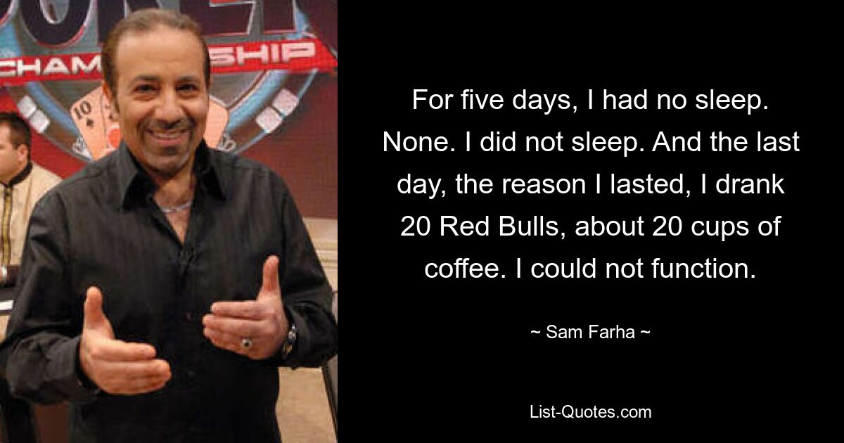 For five days, I had no sleep. None. I did not sleep. And the last day, the reason I lasted, I drank 20 Red Bulls, about 20 cups of coffee. I could not function. — © Sam Farha