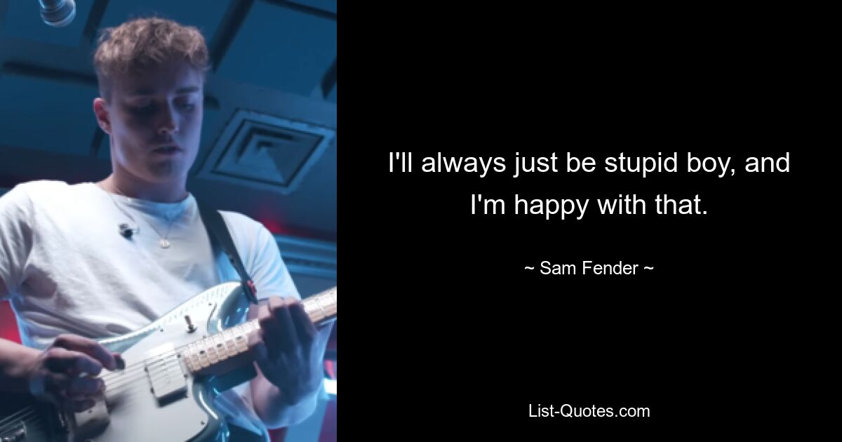 I'll always just be stupid boy, and I'm happy with that. — © Sam Fender