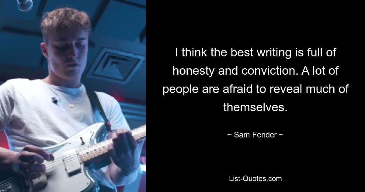 I think the best writing is full of honesty and conviction. A lot of people are afraid to reveal much of themselves. — © Sam Fender