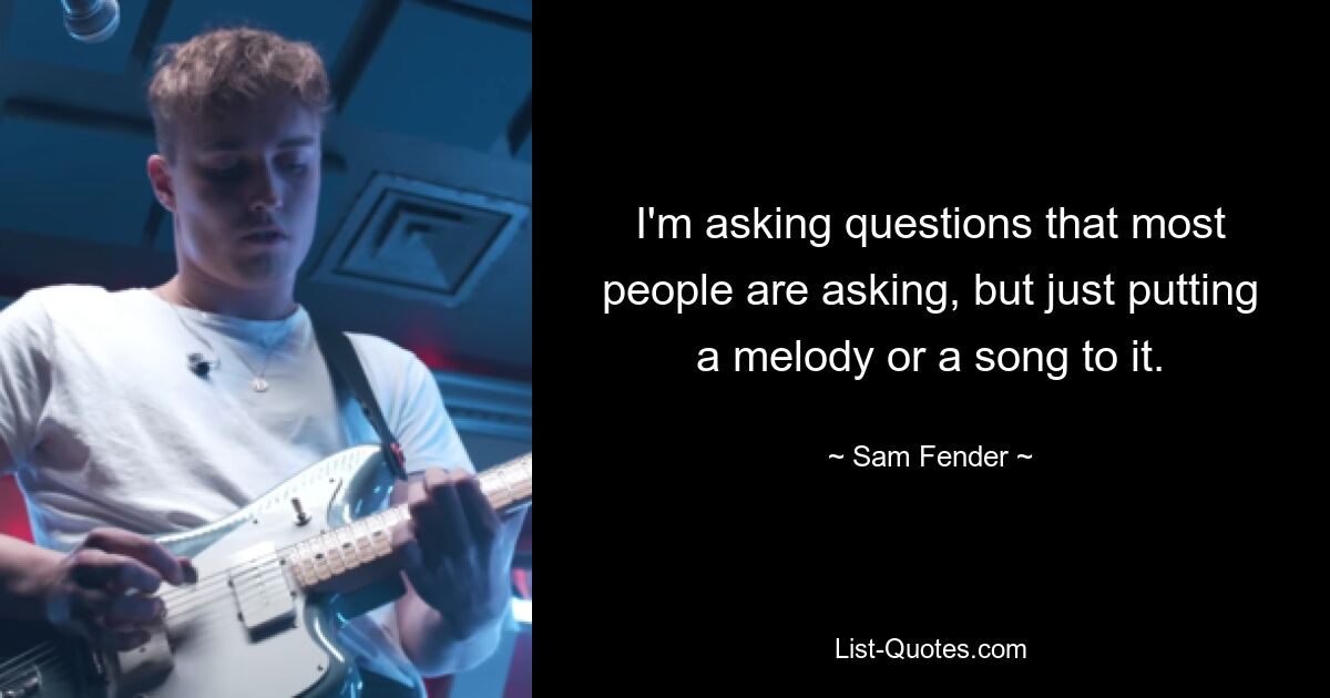 I'm asking questions that most people are asking, but just putting a melody or a song to it. — © Sam Fender