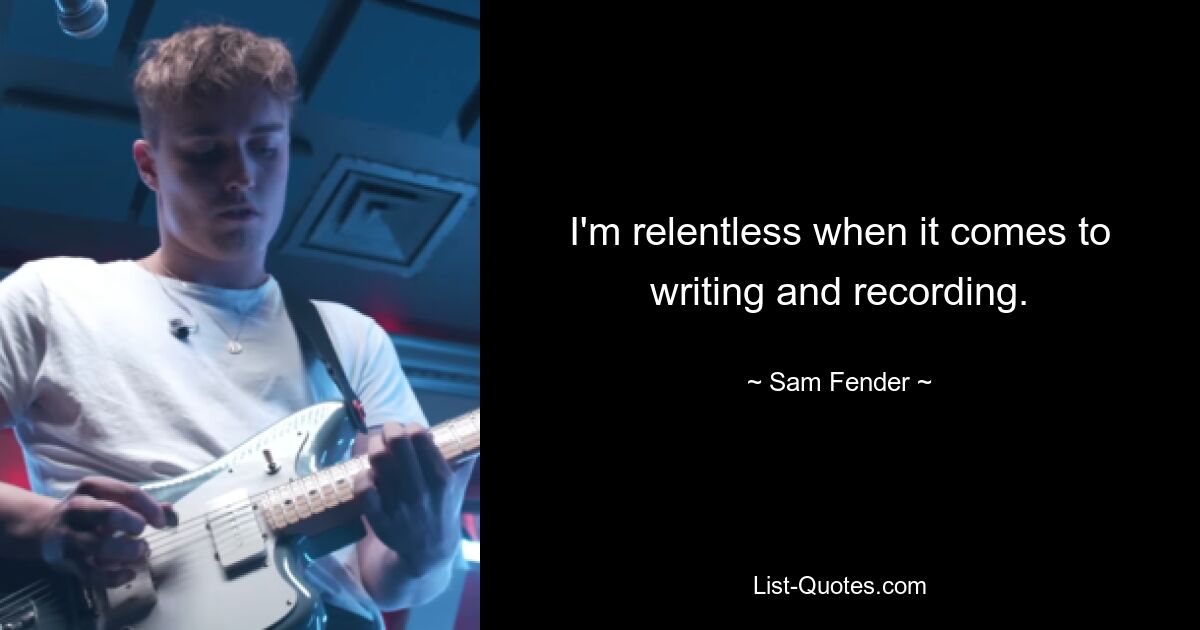 I'm relentless when it comes to writing and recording. — © Sam Fender