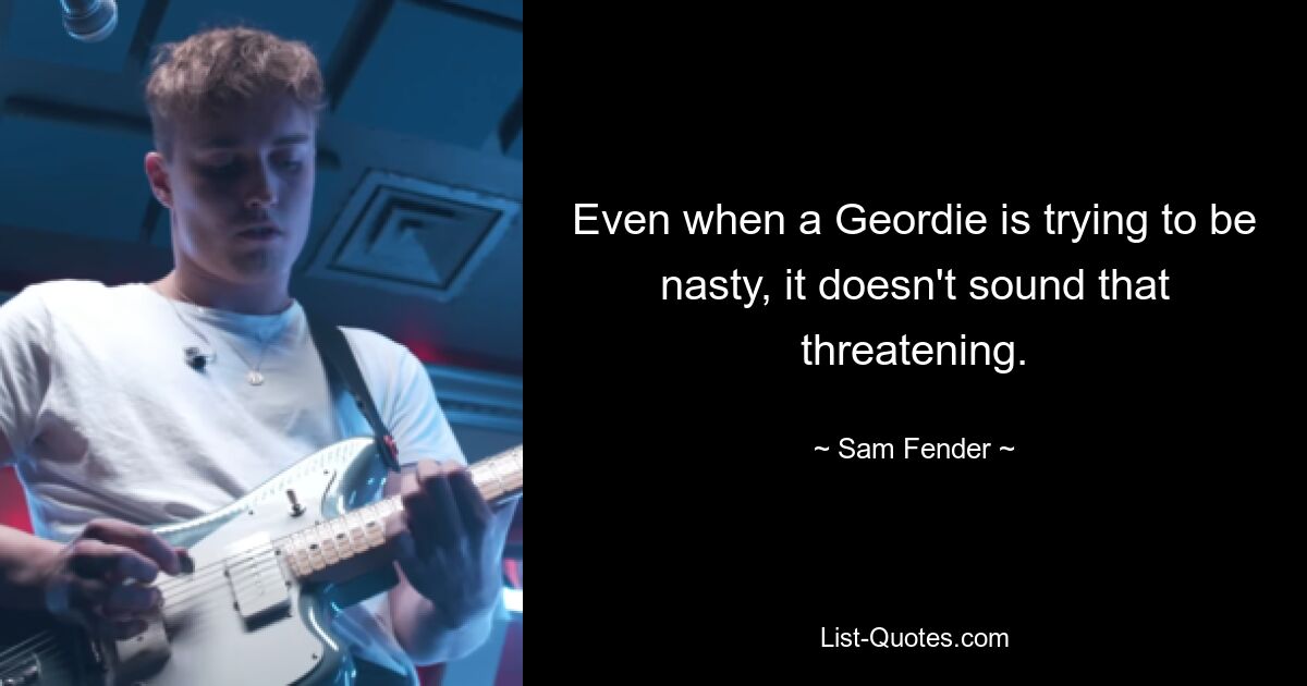 Even when a Geordie is trying to be nasty, it doesn't sound that threatening. — © Sam Fender